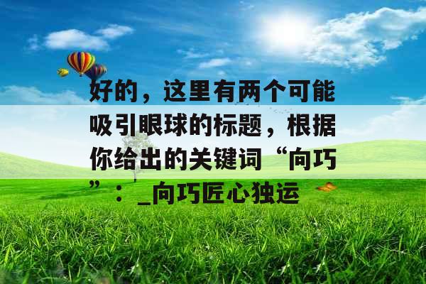 好的,这里有两个可能吸引眼球的标题,根据你给出的关键词“向巧”:_向巧匠心独运 好的,这里有两个可能吸引眼球的标题,根据你给出的关键词“向巧”:_向巧匠心独运