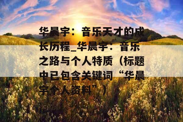 华晨宇:音乐天才的成长历程_华晨宇:音乐之路与个人特质(标题中已包含关键词“华晨宇个人资料”) 华晨宇:音乐天才的成长历程_华晨宇:音乐之路与个人特质(标题中已包含关键词“华晨宇个人资料”)
