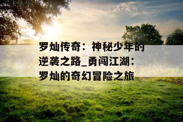 罗灿传奇:神秘少年的逆袭之路_勇闯江湖:罗灿的奇幻冒险之旅 罗灿传奇:神秘少年的逆袭之路_勇闯江湖:罗灿的奇幻冒险之旅