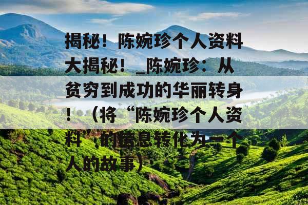 揭秘!陈婉珍个人资料大揭秘!_陈婉珍:从贫穷到成功的华丽转身!(将“陈婉珍个人资料”的信息转化为一个人的故事) 揭秘!陈婉珍个人资料大揭秘!_陈婉珍:从贫穷到成功的华丽转身!(将“陈婉珍个人资料”的信息转化为一个人的故事)