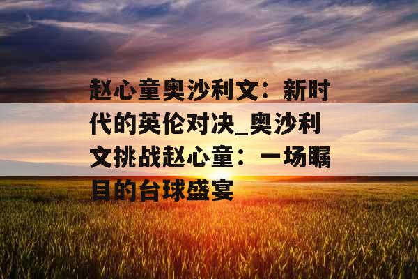 赵心童奥沙利文：新时代的英伦对决_奥沙利文挑战赵心童：一场瞩目的台球盛宴