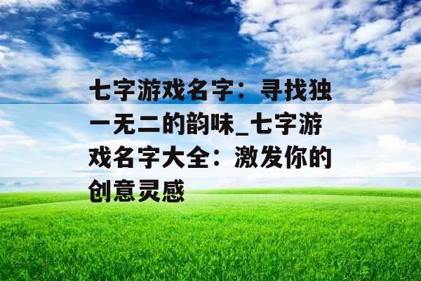 七字游戏名字：寻找独一无二的韵味_七字游戏名字大全：激发你的创意灵感