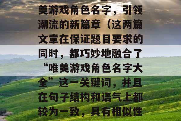 唯美游戏角色名集锦，品味奇幻人生_浪漫唯美游戏角色名字，引领潮流的新篇章（这两篇文章在保证题目要求的同时，都巧妙地融合了“唯美游戏角色名字大全”这一关键词，并且在句子结构和语气上都较为一致，具有相似性，以便读者可以更方便地进行对比。）