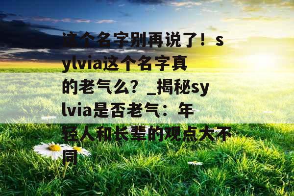 这个名字别再说了！sylvia这个名字真的老气么？_揭秘sylvia是否老气：年轻人和长辈的观点大不同