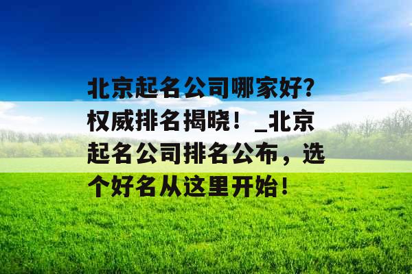 北京起名公司哪家好？权威排名揭晓！_北京起名公司排名公布，选个好名从这里开始！