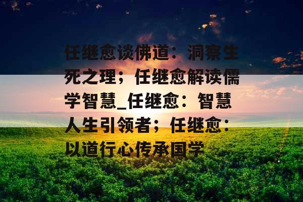 任继愈谈佛道：洞察生死之理；任继愈解读儒学智慧_任继愈：智慧人生引领者；任继愈：以道行心传承国学