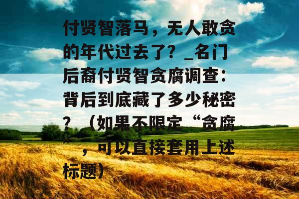 付贤智落马，无人敢贪的年代过去了？_名门后裔付贤智贪腐调查：背后到底藏了多少秘密？（如果不限定“贪腐”，可以直接套用上述标题）