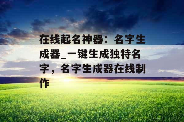 在线起名神器：名字生成器_一键生成独特名字，名字生成器在线制作