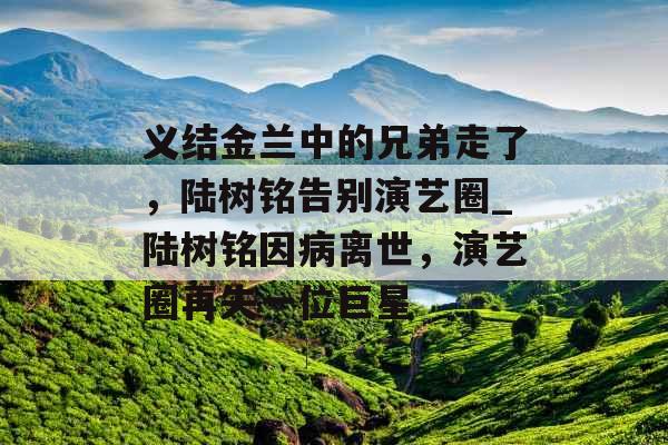 义结金兰中的兄弟走了，陆树铭告别演艺圈_陆树铭因病离世，演艺圈再失一位巨星