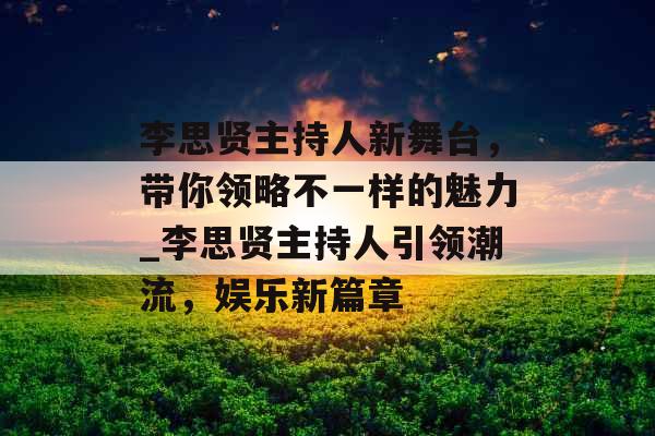 李思贤主持人新舞台，带你领略不一样的魅力_李思贤主持人引领潮流，娱乐新篇章