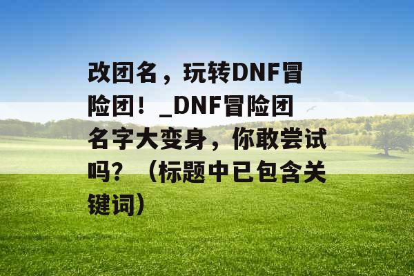 改团名，玩转DNF冒险团！_DNF冒险团名字大变身，你敢尝试吗？（标题中已包含关键词）