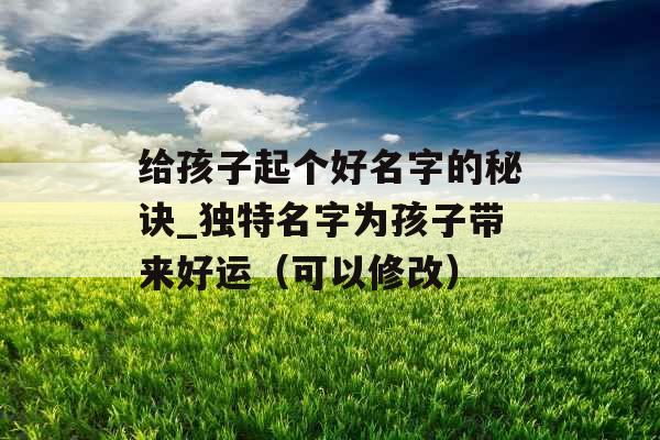 给孩子起个好名字的秘诀_独特名字为孩子带来好运（可以修改）