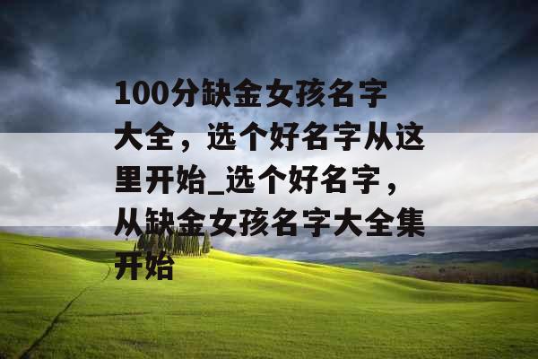 100分缺金女孩名字大全,选个好名字从这里开始_选个好名字,从缺金女孩名字大全集开始 100分缺金女孩名字大全,选个好名字从这里开始_选个好名字,从缺金女孩名字大全集开始