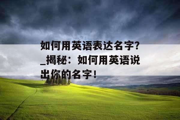 如何用英语表达名字？_揭秘：如何用英语说出你的名字！