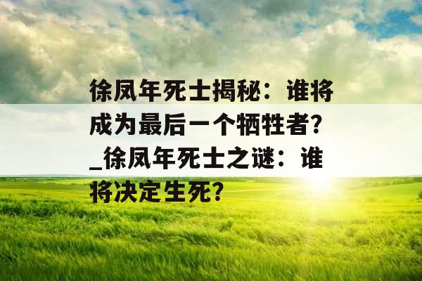 徐凤年死士揭秘：谁将成为最后一个牺牲者？_徐凤年死士之谜：谁将决定生死？