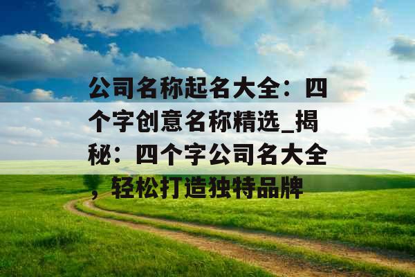 公司名称起名大全：四个字创意名称精选_揭秘：四个字公司名大全，轻松打造独特品牌