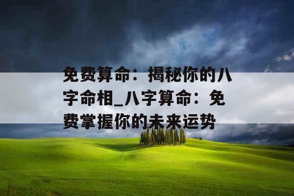 免费算命：揭秘你的八字命相_八字算命：免费掌握你的未来运势