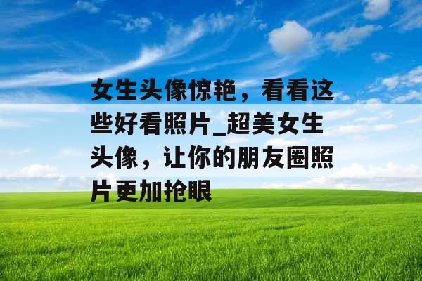 女生头像惊艳,看看这些好看照片_超美女生头像,让你的朋友圈照片更加抢眼 女生头像惊艳,看看这些好看照片_超美女生头像,让你的朋友圈照片更加抢眼
