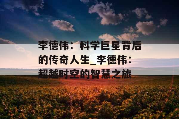 李德伟：科学巨星背后的传奇人生_李德伟：超越时空的智慧之旅