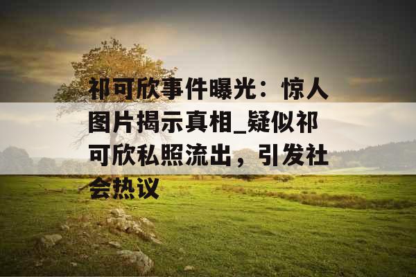 祁可欣事件曝光：惊人图片揭示真相_疑似祁可欣私照流出，引发社会热议