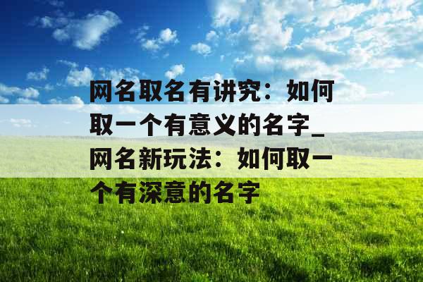 网名取名有讲究：如何取一个有意义的名字_网名新玩法：如何取一个有深意的名字