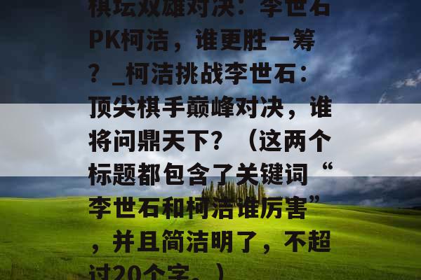 棋坛双雄对决：李世石PK柯洁，谁更胜一筹？_柯洁挑战李世石：顶尖棋手巅峰对决，谁将问鼎天下？（这两个标题都包含了关键词“李世石和柯洁谁厉害”，并且简洁明了，不超过20个字。）