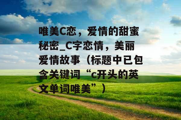 唯美C恋，爱情的甜蜜秘密_C字恋情，美丽爱情故事（标题中已包含关键词“c开头的英文单词唯美”）