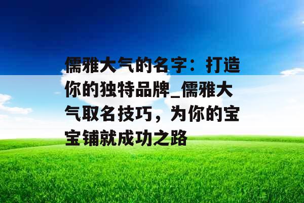 儒雅大气的名字：打造你的独特品牌_儒雅大气取名技巧，为你的宝宝铺就成功之路