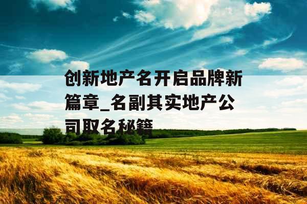 创新地产名开启品牌新篇章_名副其实地产公司取名秘籍