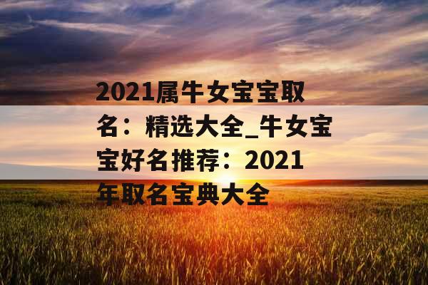 2021属牛女宝宝取名：精选大全_牛女宝宝好名推荐：2021年取名宝典大全