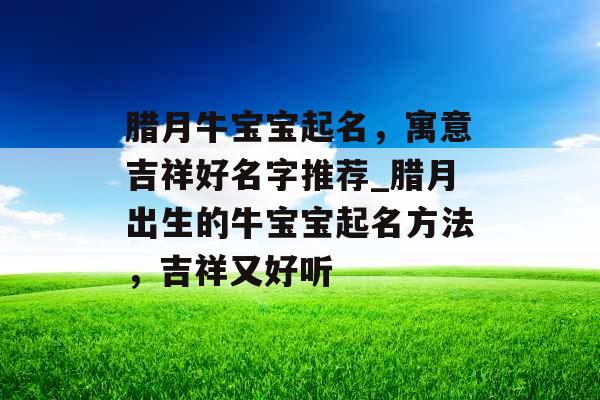 腊月牛宝宝起名，寓意吉祥好名字推荐_腊月出生的牛宝宝起名方法，吉祥又好听