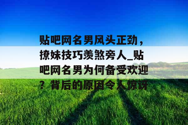 贴吧网名男风头正劲，撩妹技巧羡煞旁人_贴吧网名男为何备受欢迎？背后的原因令人惊讶