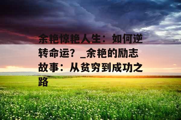 余艳惊艳人生：如何逆转命运？_余艳的励志故事：从贫穷到成功之路