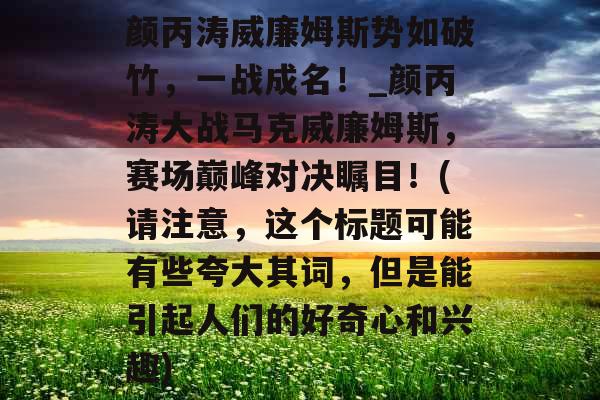 颜丙涛威廉姆斯势如破竹，一战成名！_颜丙涛大战马克威廉姆斯，赛场巅峰对决瞩目！(请注意，这个标题可能有些夸大其词，但是能引起人们的好奇心和兴趣)