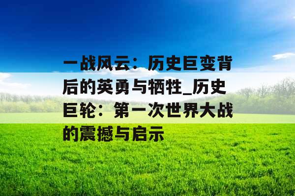 一战风云：历史巨变背后的英勇与牺牲_历史巨轮：第一次世界大战的震撼与启示