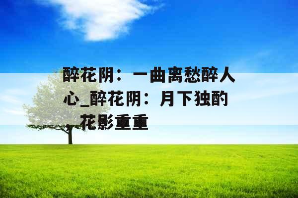 醉花阴:一曲离愁醉人心_醉花阴:月下独酌,花影重重 醉花阴:一曲离愁醉人心_醉花阴:月下独酌,花影重重