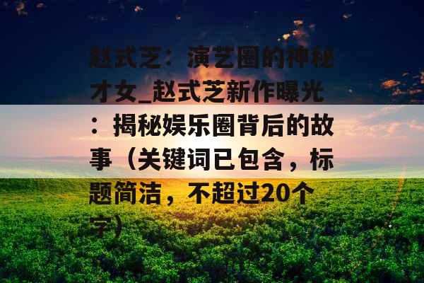赵式芝:演艺圈的神秘才女_赵式芝新作曝光:揭秘娱乐圈背后的故事(关键词已包含,标题简洁,不超过20个字) 赵式芝:演艺圈的神秘才女_赵式芝新作曝光:揭秘娱乐圈背后的故事(关键词已包含,标题简洁,不超过20个字)
