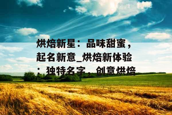 烘焙新星:品味甜蜜,起名新意_烘焙新体验:独特名字,创意烘焙 烘焙新星:品味甜蜜,起名新意_烘焙新体验:独特名字,创意烘焙