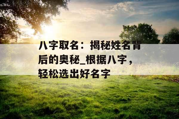 八字取名：揭秘姓名背后的奥秘_根据八字，轻松选出好名字