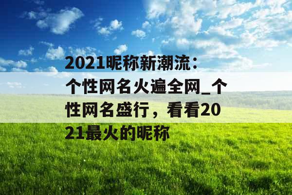 2021昵称新潮流：个性网名火遍全网_个性网名盛行，看看2021最火的昵称