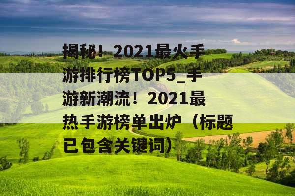 揭秘！2021最火手游排行榜TOP5_手游新潮流！2021最热手游榜单出炉（标题已包含关键词）