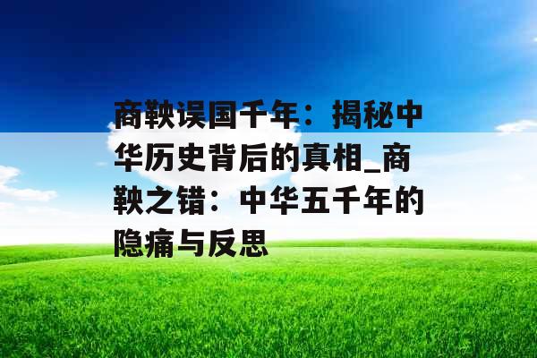 商鞅误国千年：揭秘中华历史背后的真相_商鞅之错：中华五千年的隐痛与反思