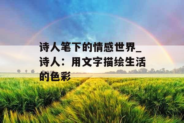 诗人笔下的情感世界_诗人:用文字描绘生活的色彩 诗人笔下的情感世界_诗人:用文字描绘生活的色彩