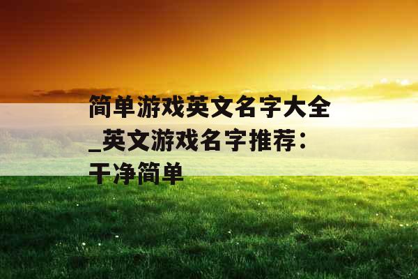 简单游戏英文名字大全_英文游戏名字推荐:干净简单 简单游戏英文名字大全_英文游戏名字推荐:干净简单