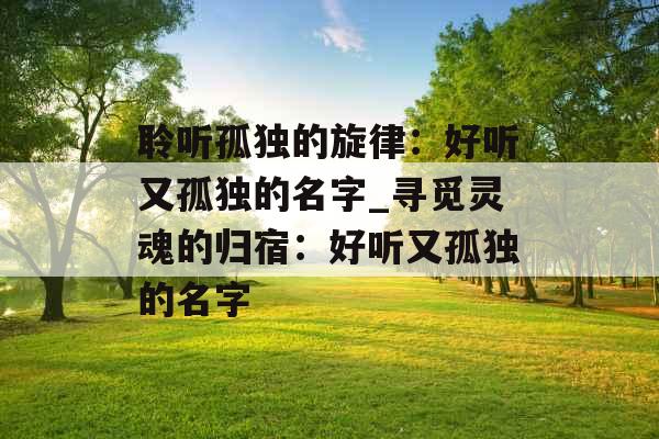聆听孤独的旋律:好听又孤独的名字_寻觅灵魂的归宿:好听又孤独的名字 聆听孤独的旋律:好听又孤独的名字_寻觅灵魂的归宿:好听又孤独的名字