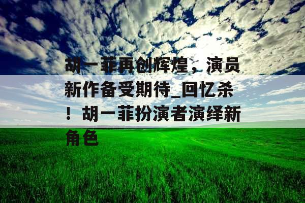 胡一菲再创辉煌,演员新作备受期待_回忆杀!胡一菲扮演者演绎新角色 胡一菲再创辉煌,演员新作备受期待_回忆杀!胡一菲扮演者演绎新角色