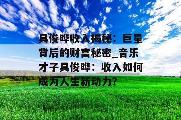 具俊晔收入揭秘：巨星背后的财富秘密_音乐才子具俊晔：收入如何成为人生新动力？