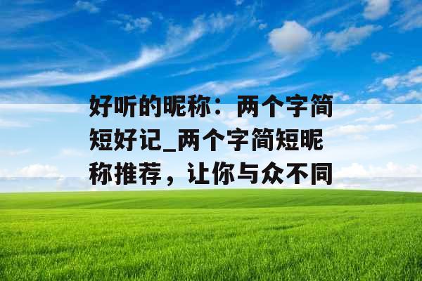 好听的昵称：两个字简短好记_两个字简短昵称推荐，让你与众不同