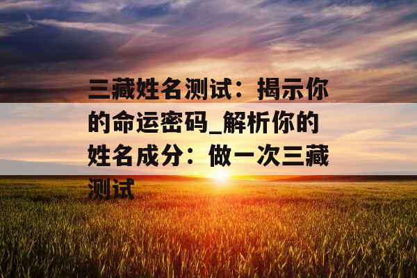 三藏姓名测试:揭示你的命运密码_解析你的姓名成分:做一次三藏测试 三藏姓名测试:揭示你的命运密码_解析你的姓名成分:做一次三藏测试