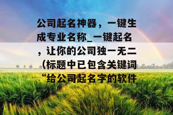 公司起名神器，一键生成专业名称_一键起名，让你的公司独一无二（标题中已包含关键词“给公司起名字的软件”）